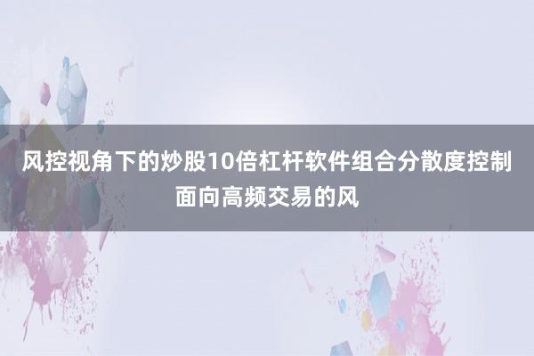 风控视角下的炒股10倍杠杆软件组合分散度控制面向高频交易的风