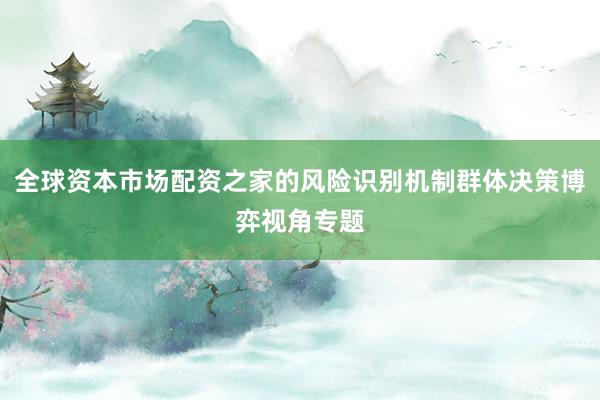 全球资本市场配资之家的风险识别机制群体决策博弈视角专题