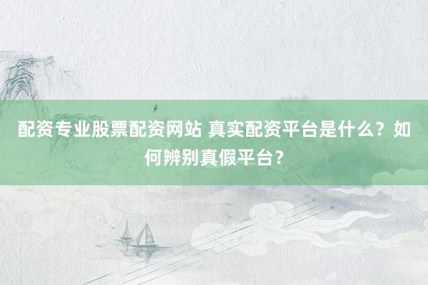 配资专业股票配资网站 真实配资平台是什么？如何辨别真假平台？