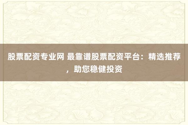 股票配资专业网 最靠谱股票配资平台：精选推荐，助您稳健投资