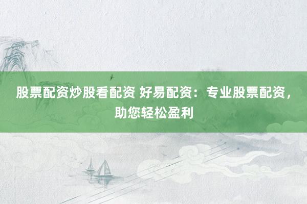 股票配资炒股看配资 好易配资：专业股票配资，助您轻松盈利