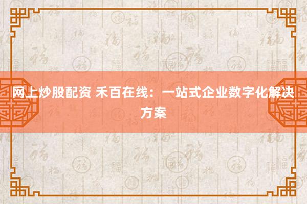 网上炒股配资 禾百在线：一站式企业数字化解决方案