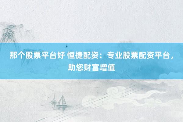 那个股票平台好 恒捷配资：专业股票配资平台，助您财富增值
