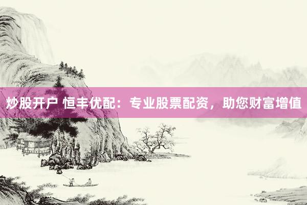炒股开户 恒丰优配：专业股票配资，助您财富增值