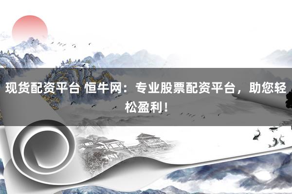 现货配资平台 恒牛网：专业股票配资平台，助您轻松盈利！