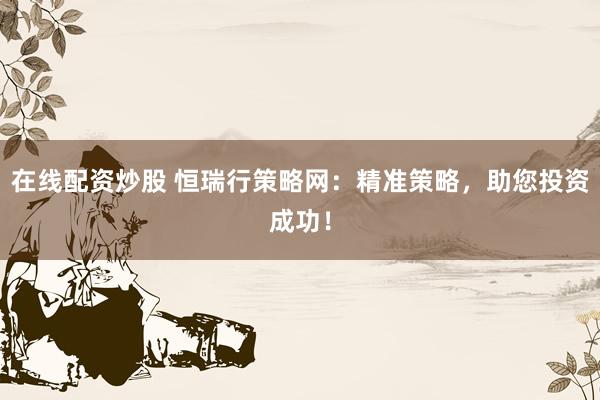 在线配资炒股 恒瑞行策略网：精准策略，助您投资成功！