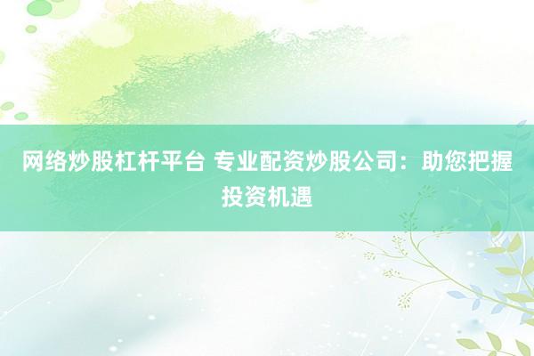 网络炒股杠杆平台 专业配资炒股公司：助您把握投资机遇