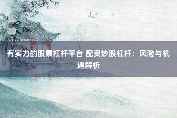有实力的股票杠杆平台 配资炒股杠杆：风险与机遇解析