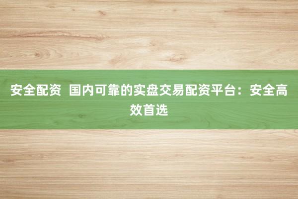 安全配资  国内可靠的实盘交易配资平台：安全高效首选