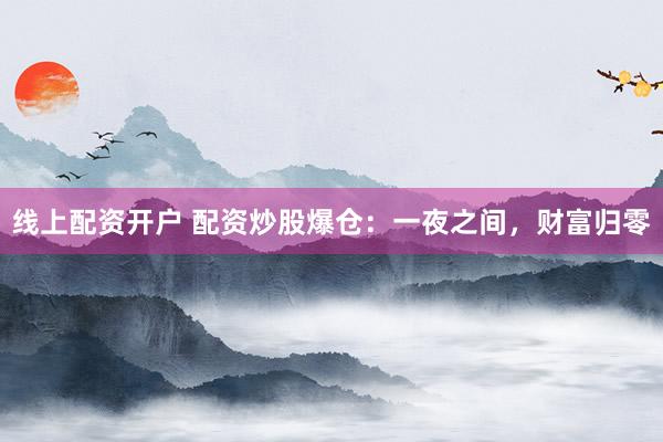 线上配资开户 配资炒股爆仓：一夜之间，财富归零