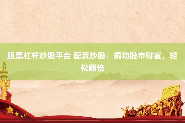 股票杠杆炒股平台 配资炒股：撬动股市财富，轻松翻倍