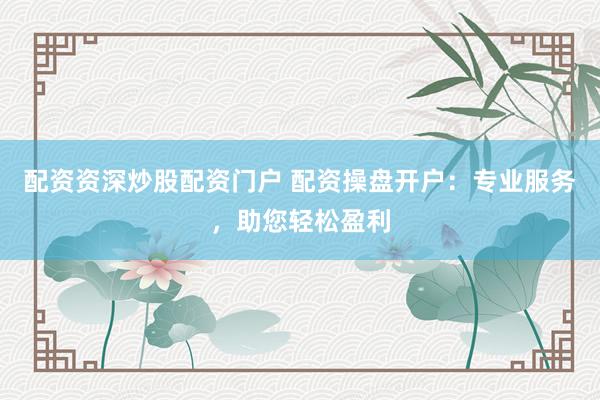 配资资深炒股配资门户 配资操盘开户：专业服务，助您轻松盈利