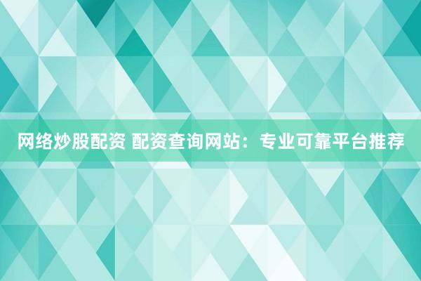 网络炒股配资 配资查询网站：专业可靠平台推荐