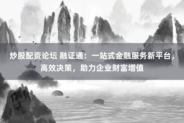 炒股配资论坛 融证通：一站式金融服务新平台，高效决策，助力企业财富增值