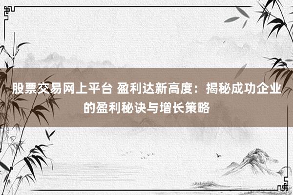 股票交易网上平台 盈利达新高度：揭秘成功企业的盈利秘诀与增长策略