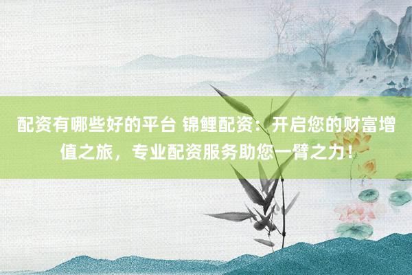 配资有哪些好的平台 锦鲤配资：开启您的财富增值之旅，专业配资服务助您一臂之力！