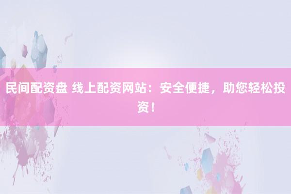 民间配资盘 线上配资网站：安全便捷，助您轻松投资！
