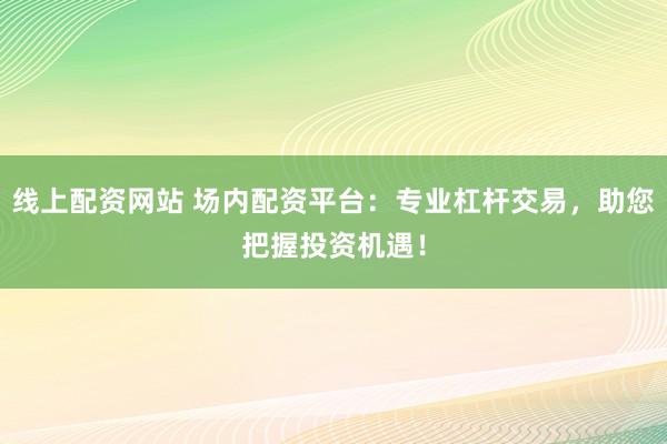 线上配资网站 场内配资平台：专业杠杆交易，助您把握投资机遇！