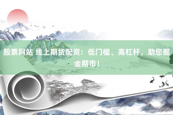 股票网站 线上期货配资：低门槛、高杠杆，助您掘金期市！