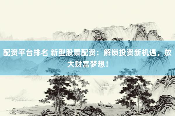 配资平台排名 新型股票配资：解锁投资新机遇，放大财富梦想！