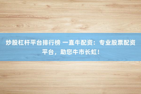 炒股杠杆平台排行榜 一直牛配资：专业股票配资平台，助您牛市长虹！