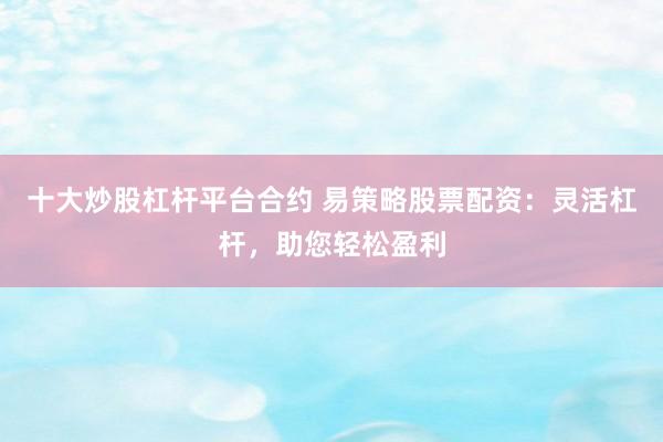 十大炒股杠杆平台合约 易策略股票配资：灵活杠杆，助您轻松盈利