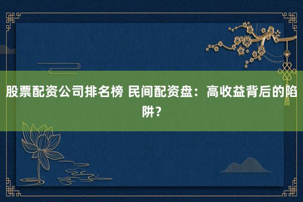 股票配资公司排名榜 民间配资盘：高收益背后的陷阱？