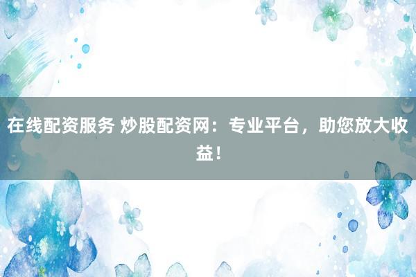 在线配资服务 炒股配资网：专业平台，助您放大收益！