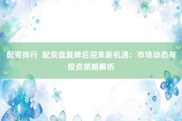 配资排行  配资盘复牌后迎来新机遇：市场动态与投资策略解析