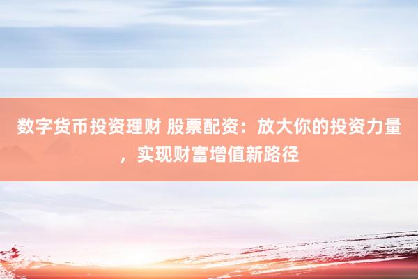 数字货币投资理财 股票配资：放大你的投资力量，实现财富增值新路径