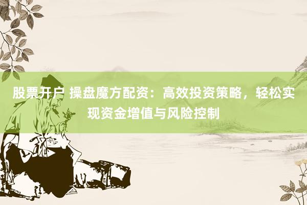 股票开户 操盘魔方配资：高效投资策略，轻松实现资金增值与风险控制