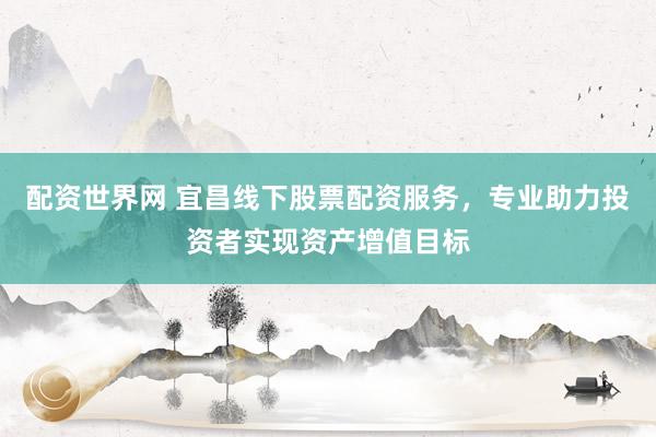 配资世界网 宜昌线下股票配资服务，专业助力投资者实现资产增值目标
