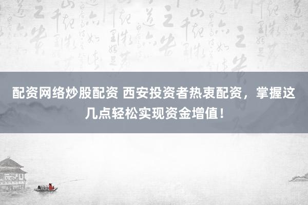 配资网络炒股配资 西安投资者热衷配资，掌握这几点轻松实现资金增值！