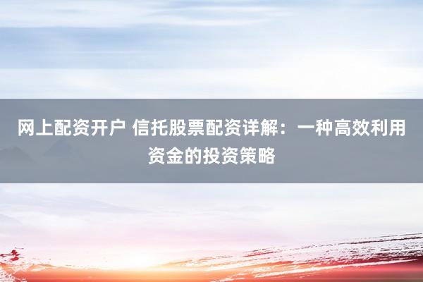 网上配资开户 信托股票配资详解：一种高效利用资金的投资策略