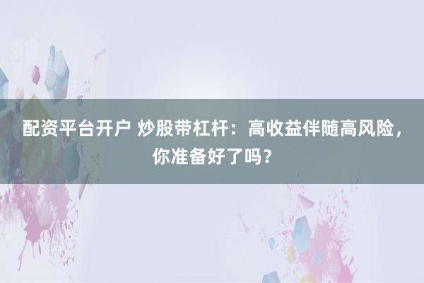 配资平台开户 炒股带杠杆：高收益伴随高风险，你准备好了吗？