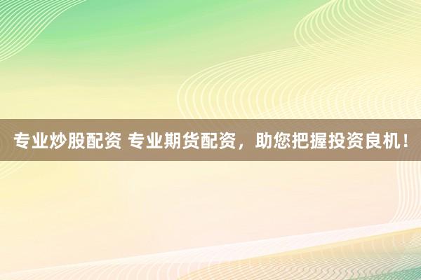 专业炒股配资 专业期货配资，助您把握投资良机！