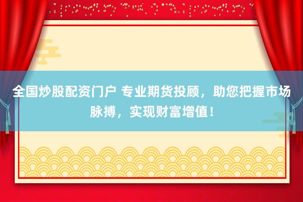 全国炒股配资门户 专业期货投顾，助您把握市场脉搏，实现财富增值！