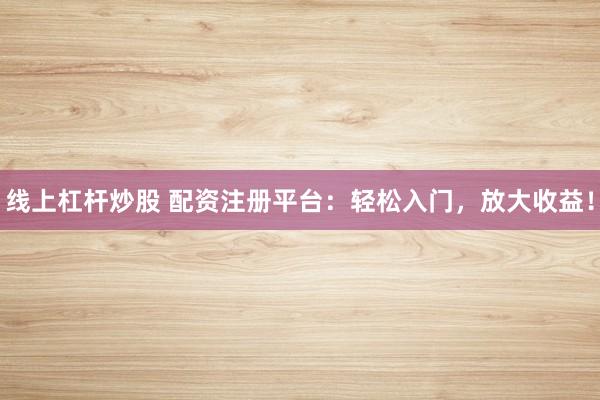 线上杠杆炒股 配资注册平台：轻松入门，放大收益！