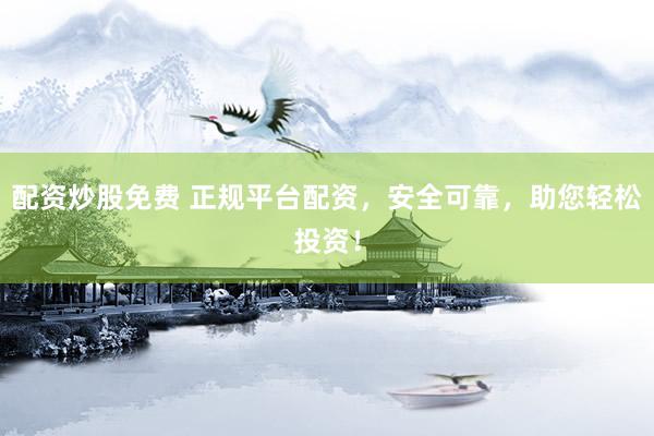 配资炒股免费 正规平台配资，安全可靠，助您轻松投资！