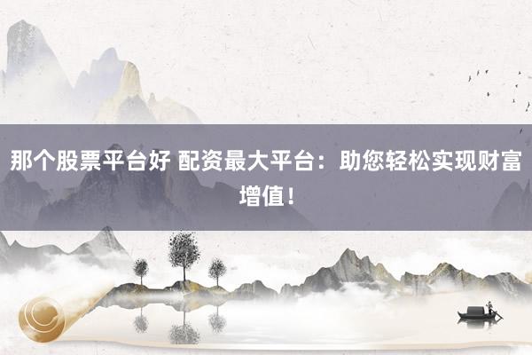 那个股票平台好 配资最大平台：助您轻松实现财富增值！