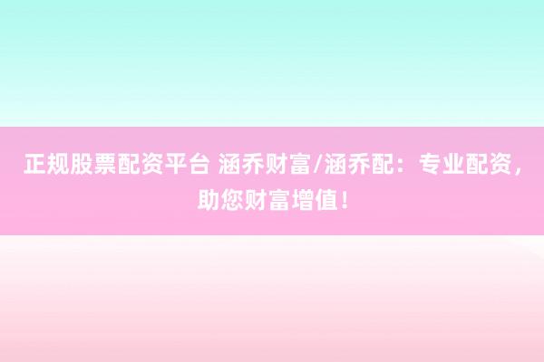 正规股票配资平台 涵乔财富/涵乔配：专业配资，助您财富增值！