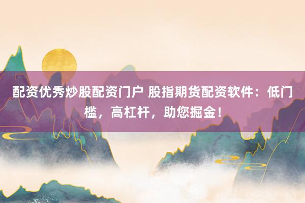 配资优秀炒股配资门户 股指期货配资软件：低门槛，高杠杆，助您掘金！