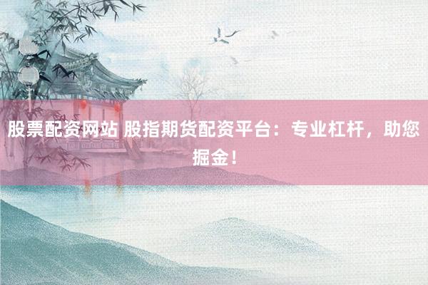 股票配资网站 股指期货配资平台：专业杠杆，助您掘金！