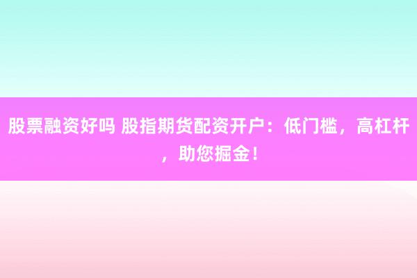 股票融资好吗 股指期货配资开户：低门槛，高杠杆，助您掘金！