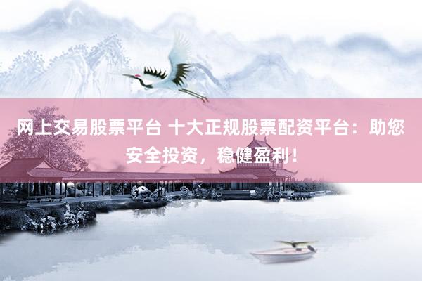 网上交易股票平台 十大正规股票配资平台：助您安全投资，稳健盈利！