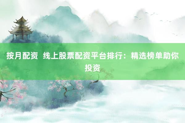 按月配资  线上股票配资平台排行：精选榜单助你投资