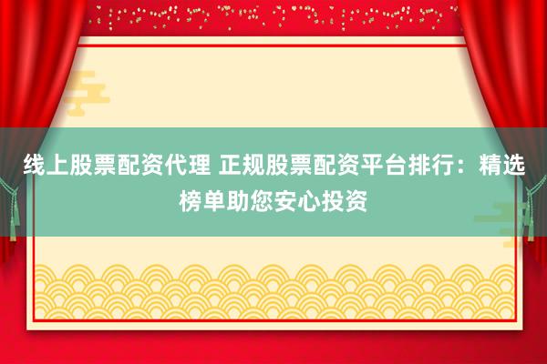 线上股票配资代理 正规股票配资平台排行：精选榜单助您安心投资