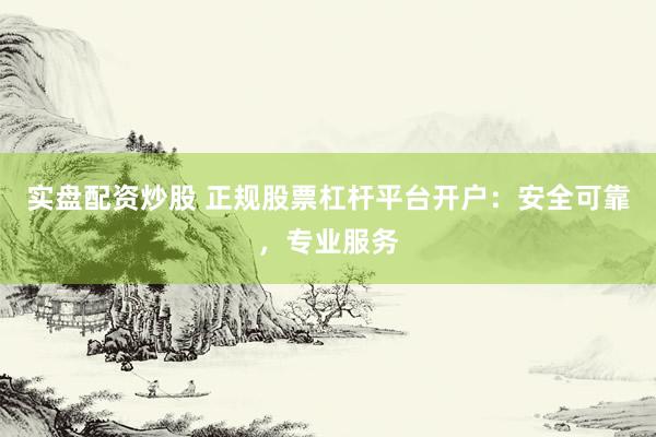 实盘配资炒股 正规股票杠杆平台开户：安全可靠，专业服务