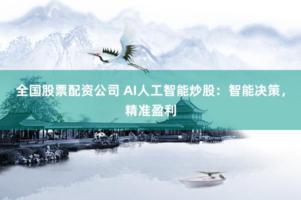 全国股票配资公司 AI人工智能炒股：智能决策，精准盈利
