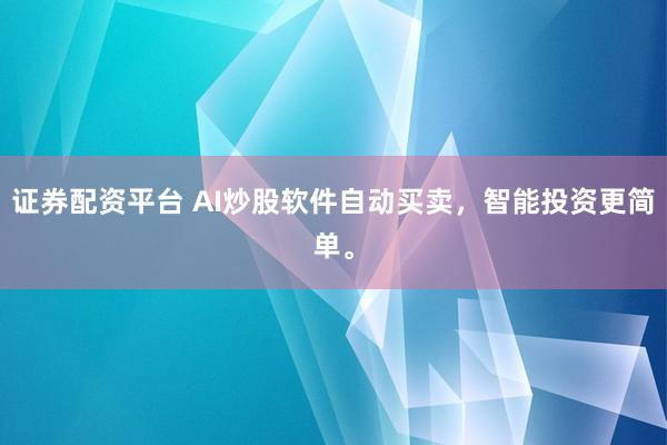 证券配资平台 AI炒股软件自动买卖，智能投资更简单。